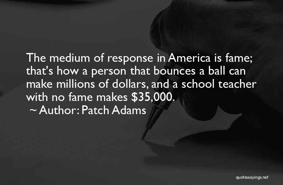 Patch Adams Quotes: The Medium Of Response In America Is Fame; That's How A Person That Bounces A Ball Can Make Millions Of