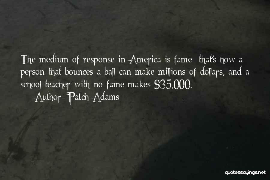Patch Adams Quotes: The Medium Of Response In America Is Fame; That's How A Person That Bounces A Ball Can Make Millions Of