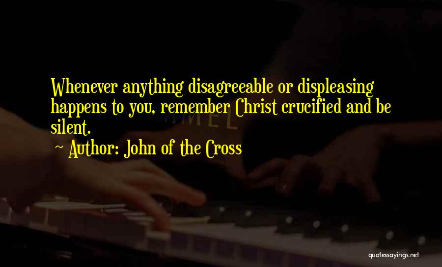 John Of The Cross Quotes: Whenever Anything Disagreeable Or Displeasing Happens To You, Remember Christ Crucified And Be Silent.