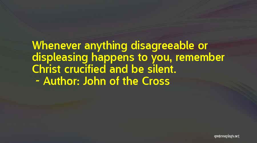 John Of The Cross Quotes: Whenever Anything Disagreeable Or Displeasing Happens To You, Remember Christ Crucified And Be Silent.