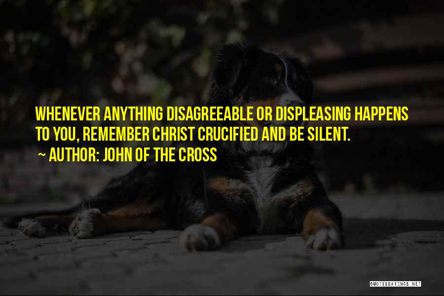 John Of The Cross Quotes: Whenever Anything Disagreeable Or Displeasing Happens To You, Remember Christ Crucified And Be Silent.