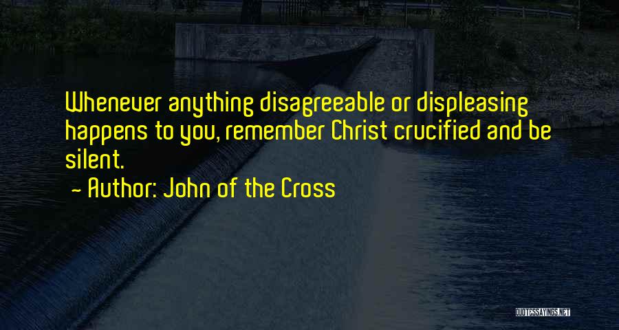 John Of The Cross Quotes: Whenever Anything Disagreeable Or Displeasing Happens To You, Remember Christ Crucified And Be Silent.