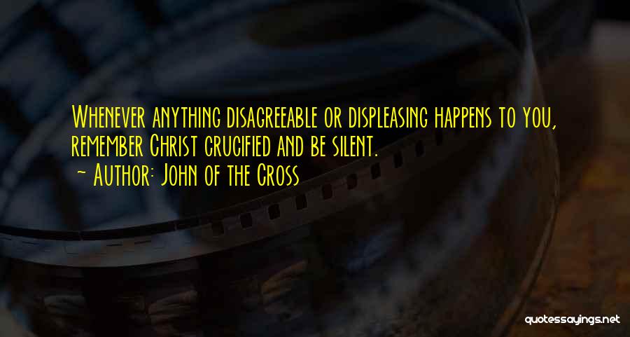 John Of The Cross Quotes: Whenever Anything Disagreeable Or Displeasing Happens To You, Remember Christ Crucified And Be Silent.