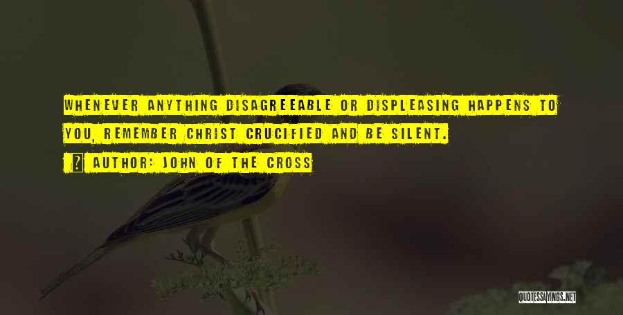 John Of The Cross Quotes: Whenever Anything Disagreeable Or Displeasing Happens To You, Remember Christ Crucified And Be Silent.