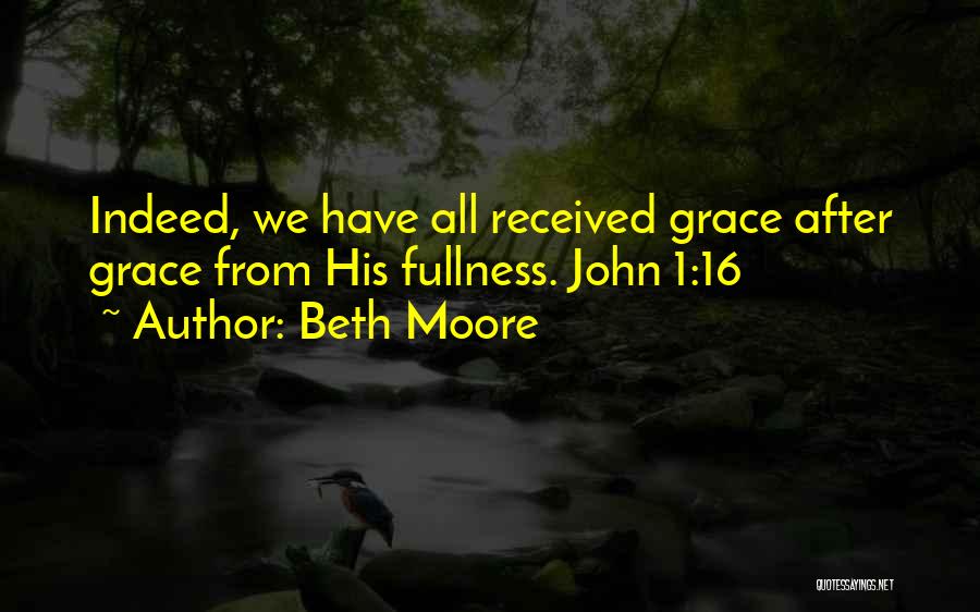 Beth Moore Quotes: Indeed, We Have All Received Grace After Grace From His Fullness. John 1:16
