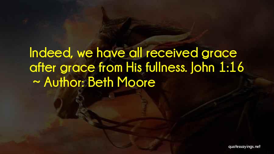 Beth Moore Quotes: Indeed, We Have All Received Grace After Grace From His Fullness. John 1:16