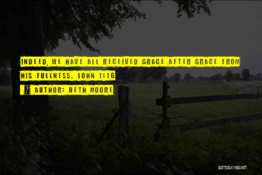 Beth Moore Quotes: Indeed, We Have All Received Grace After Grace From His Fullness. John 1:16