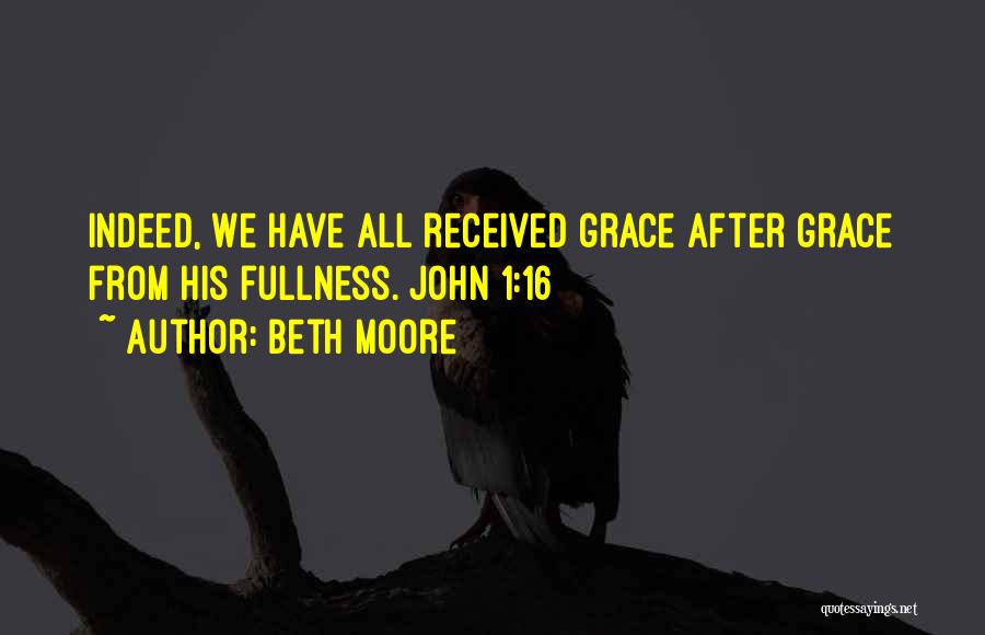 Beth Moore Quotes: Indeed, We Have All Received Grace After Grace From His Fullness. John 1:16