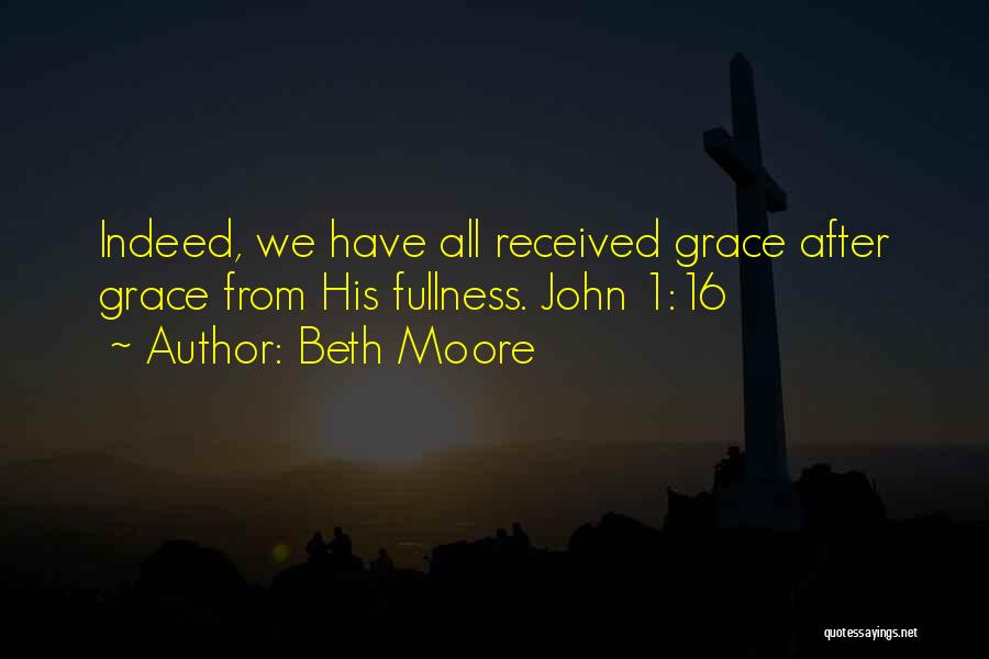 Beth Moore Quotes: Indeed, We Have All Received Grace After Grace From His Fullness. John 1:16