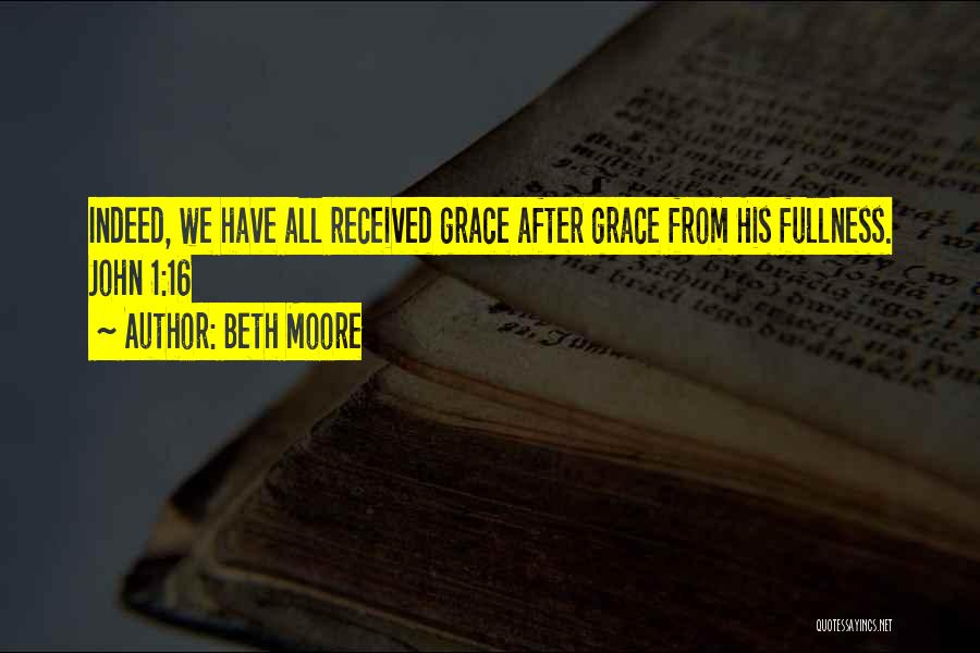 Beth Moore Quotes: Indeed, We Have All Received Grace After Grace From His Fullness. John 1:16