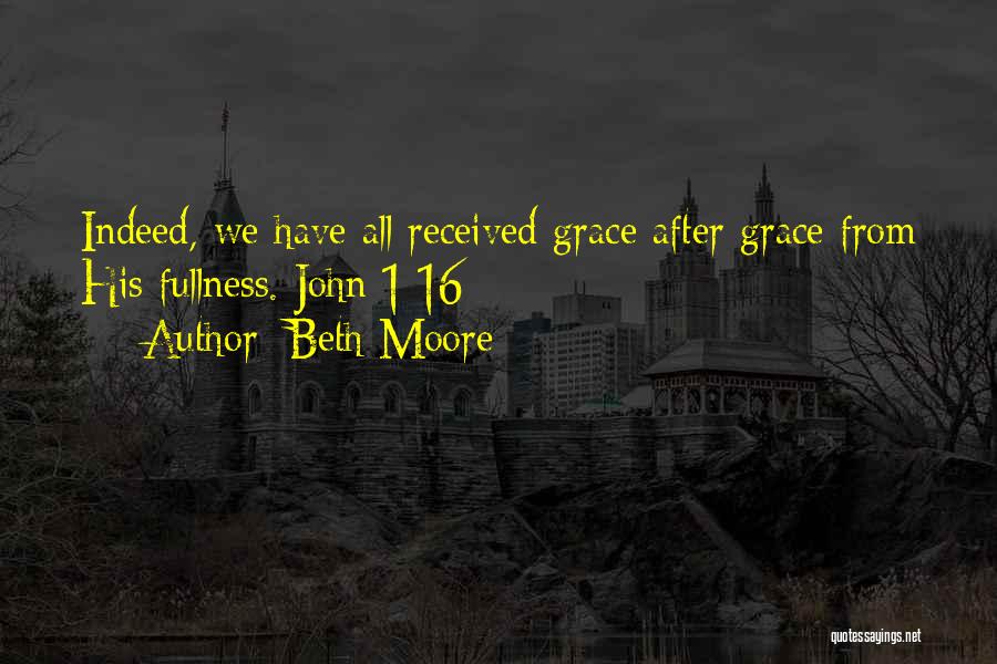 Beth Moore Quotes: Indeed, We Have All Received Grace After Grace From His Fullness. John 1:16