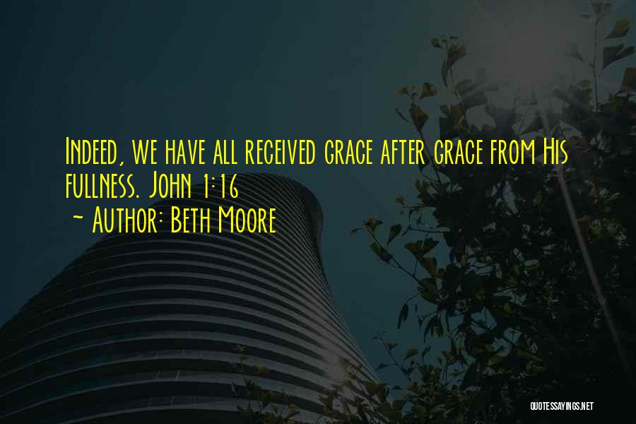 Beth Moore Quotes: Indeed, We Have All Received Grace After Grace From His Fullness. John 1:16