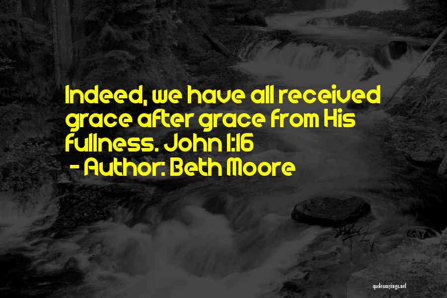 Beth Moore Quotes: Indeed, We Have All Received Grace After Grace From His Fullness. John 1:16
