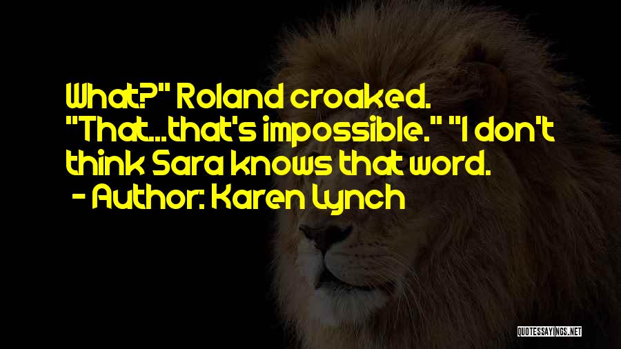 Karen Lynch Quotes: What? Roland Croaked. That...that's Impossible. I Don't Think Sara Knows That Word.