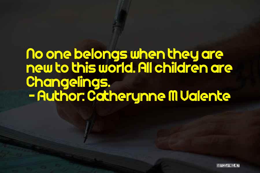 Catherynne M Valente Quotes: No One Belongs When They Are New To This World. All Children Are Changelings.