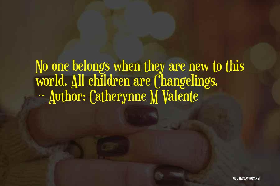 Catherynne M Valente Quotes: No One Belongs When They Are New To This World. All Children Are Changelings.