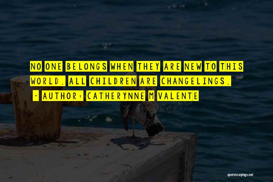 Catherynne M Valente Quotes: No One Belongs When They Are New To This World. All Children Are Changelings.