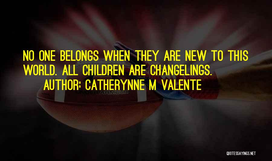 Catherynne M Valente Quotes: No One Belongs When They Are New To This World. All Children Are Changelings.