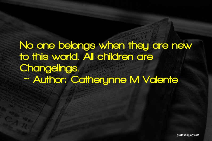 Catherynne M Valente Quotes: No One Belongs When They Are New To This World. All Children Are Changelings.