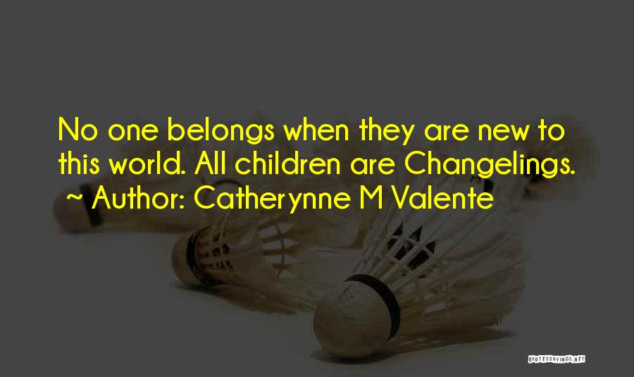 Catherynne M Valente Quotes: No One Belongs When They Are New To This World. All Children Are Changelings.