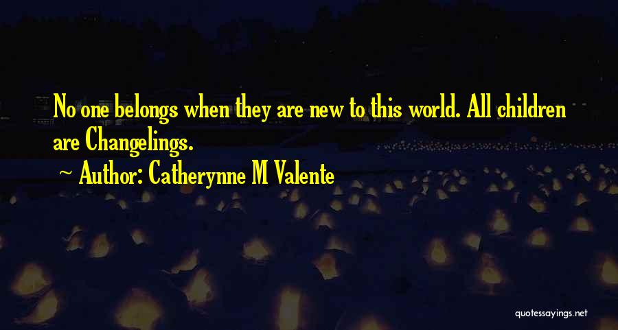 Catherynne M Valente Quotes: No One Belongs When They Are New To This World. All Children Are Changelings.