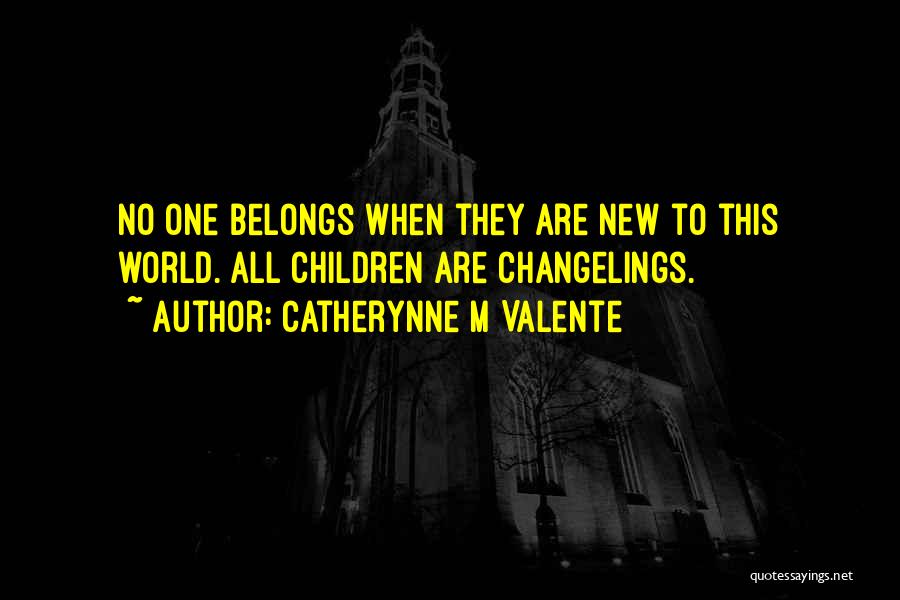 Catherynne M Valente Quotes: No One Belongs When They Are New To This World. All Children Are Changelings.