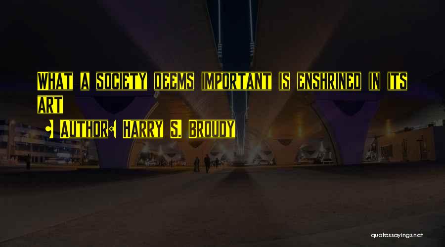 Harry S. Broudy Quotes: What A Society Deems Important Is Enshrined In Its Art