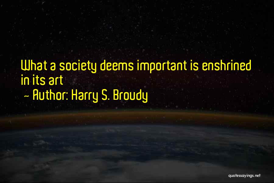 Harry S. Broudy Quotes: What A Society Deems Important Is Enshrined In Its Art