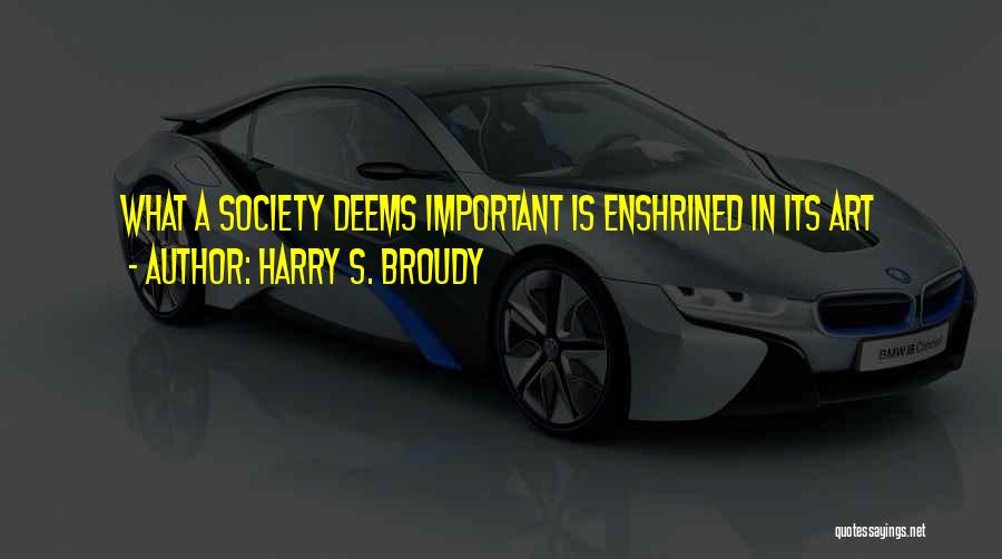Harry S. Broudy Quotes: What A Society Deems Important Is Enshrined In Its Art
