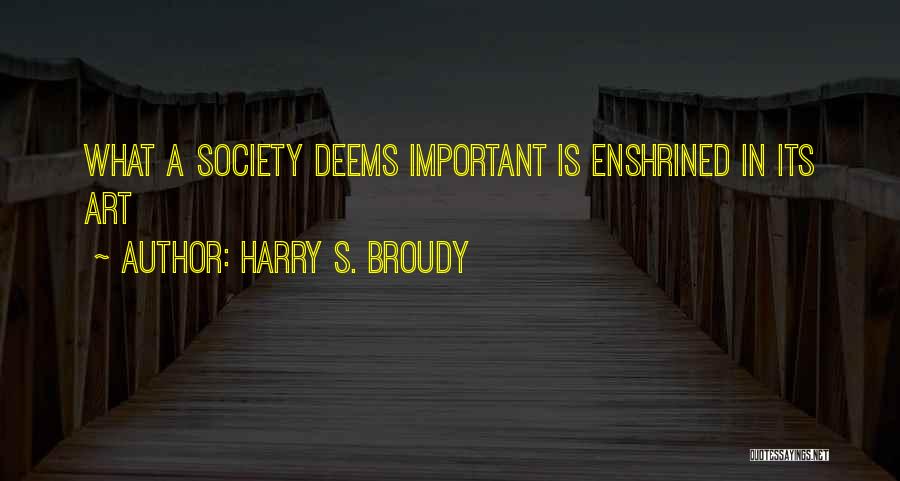 Harry S. Broudy Quotes: What A Society Deems Important Is Enshrined In Its Art