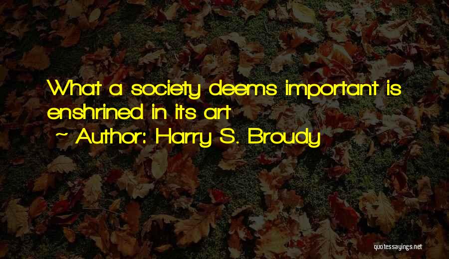 Harry S. Broudy Quotes: What A Society Deems Important Is Enshrined In Its Art