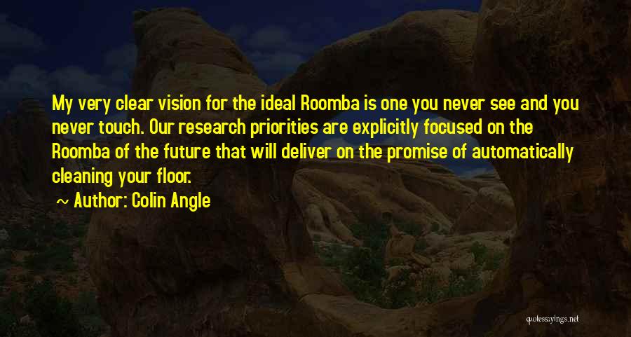 Colin Angle Quotes: My Very Clear Vision For The Ideal Roomba Is One You Never See And You Never Touch. Our Research Priorities
