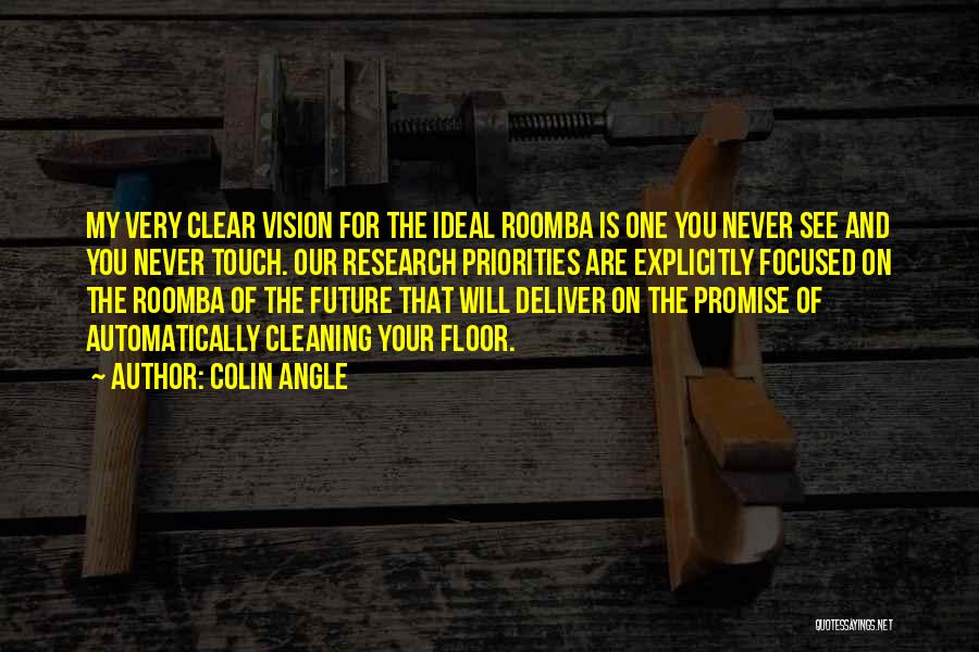 Colin Angle Quotes: My Very Clear Vision For The Ideal Roomba Is One You Never See And You Never Touch. Our Research Priorities