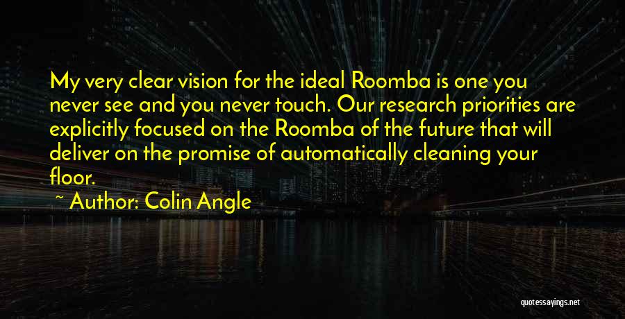 Colin Angle Quotes: My Very Clear Vision For The Ideal Roomba Is One You Never See And You Never Touch. Our Research Priorities