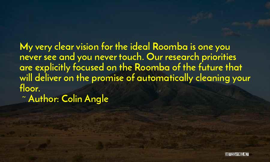 Colin Angle Quotes: My Very Clear Vision For The Ideal Roomba Is One You Never See And You Never Touch. Our Research Priorities