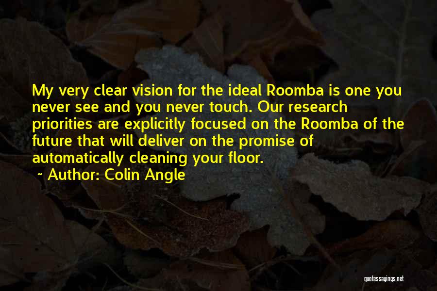 Colin Angle Quotes: My Very Clear Vision For The Ideal Roomba Is One You Never See And You Never Touch. Our Research Priorities