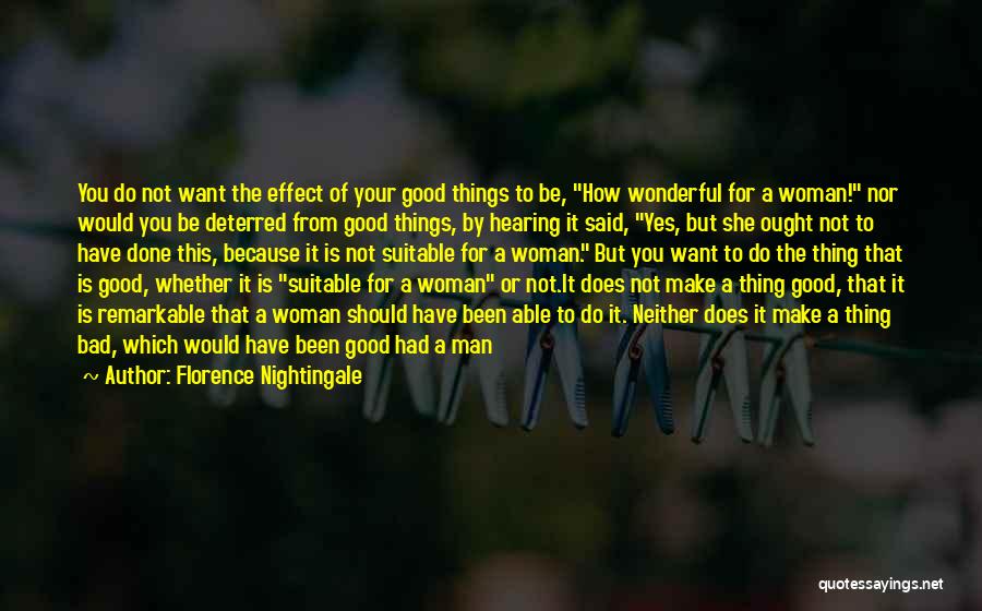 Florence Nightingale Quotes: You Do Not Want The Effect Of Your Good Things To Be, How Wonderful For A Woman! Nor Would You