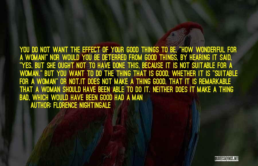 Florence Nightingale Quotes: You Do Not Want The Effect Of Your Good Things To Be, How Wonderful For A Woman! Nor Would You