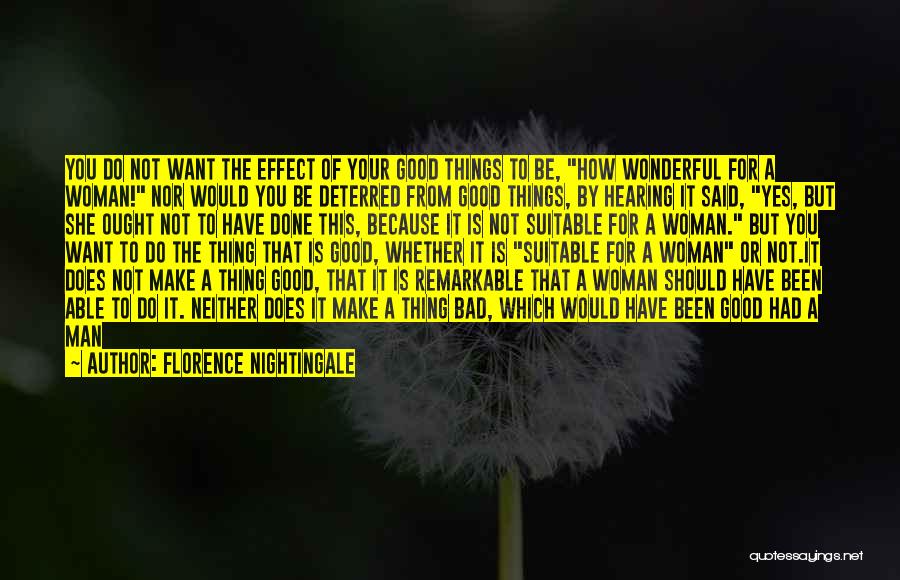 Florence Nightingale Quotes: You Do Not Want The Effect Of Your Good Things To Be, How Wonderful For A Woman! Nor Would You