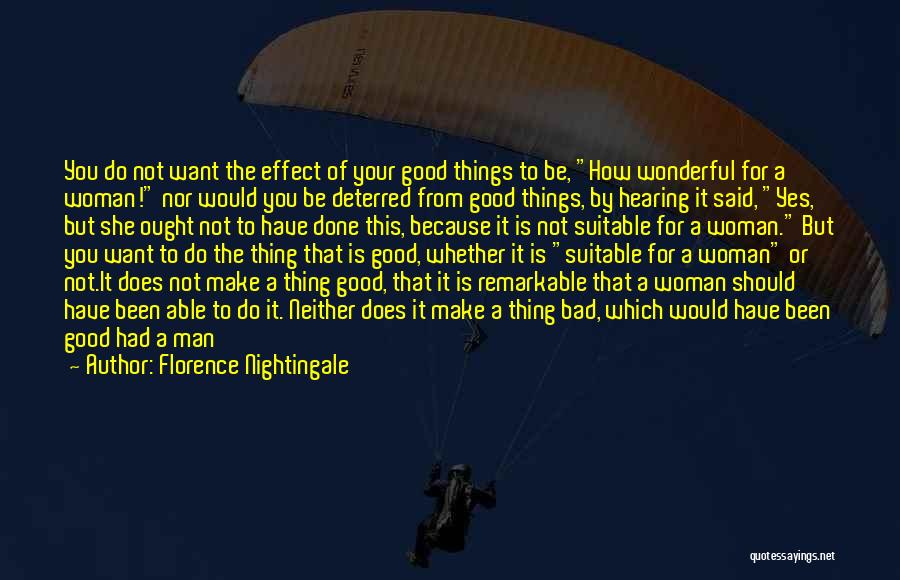 Florence Nightingale Quotes: You Do Not Want The Effect Of Your Good Things To Be, How Wonderful For A Woman! Nor Would You