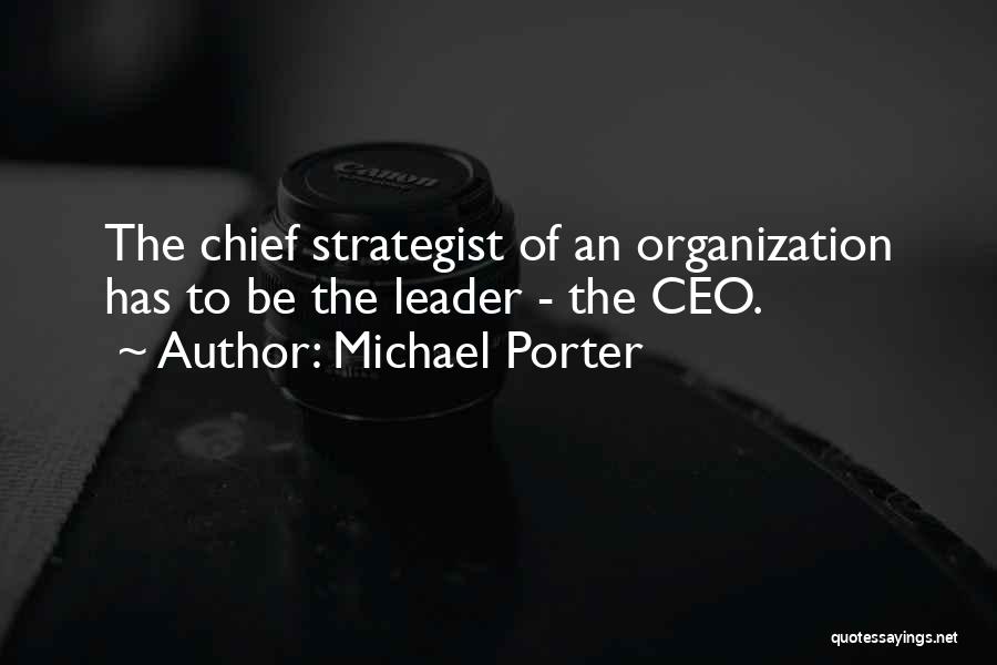Michael Porter Quotes: The Chief Strategist Of An Organization Has To Be The Leader - The Ceo.