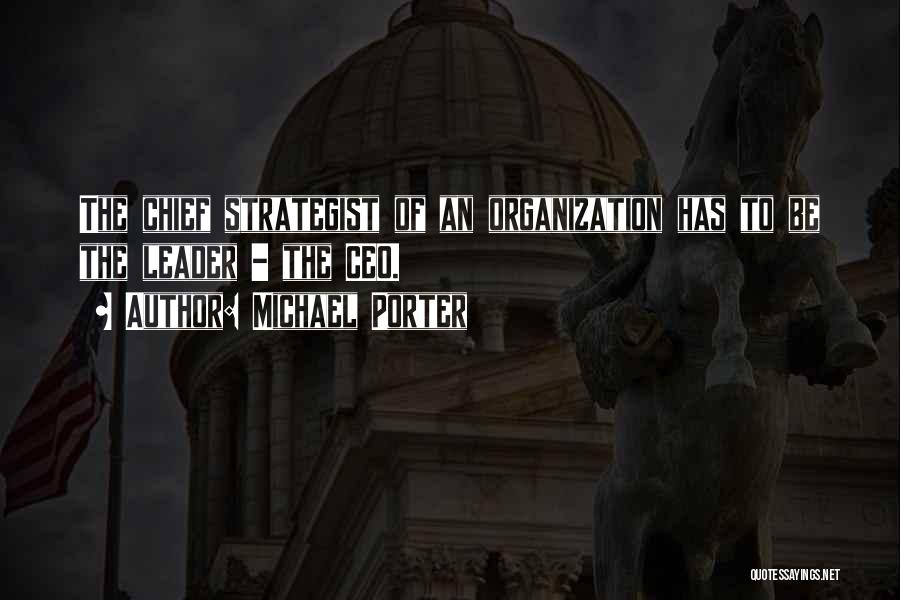 Michael Porter Quotes: The Chief Strategist Of An Organization Has To Be The Leader - The Ceo.