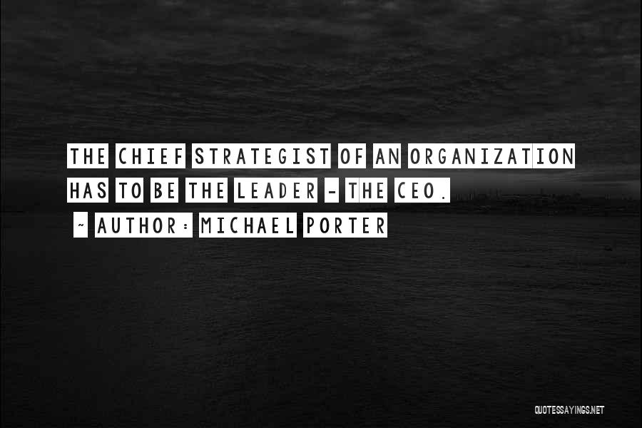 Michael Porter Quotes: The Chief Strategist Of An Organization Has To Be The Leader - The Ceo.