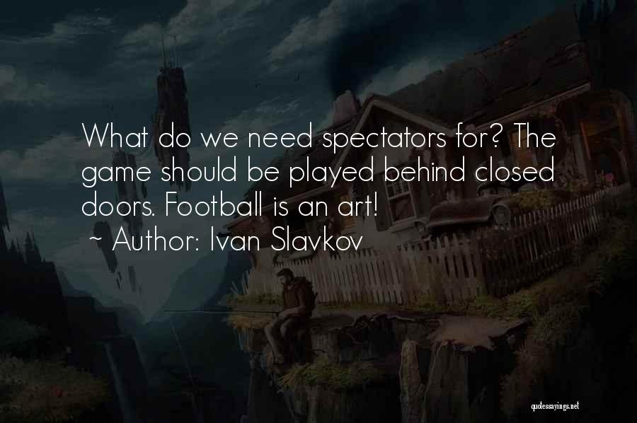 Ivan Slavkov Quotes: What Do We Need Spectators For? The Game Should Be Played Behind Closed Doors. Football Is An Art!