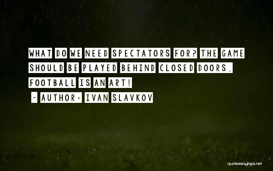 Ivan Slavkov Quotes: What Do We Need Spectators For? The Game Should Be Played Behind Closed Doors. Football Is An Art!