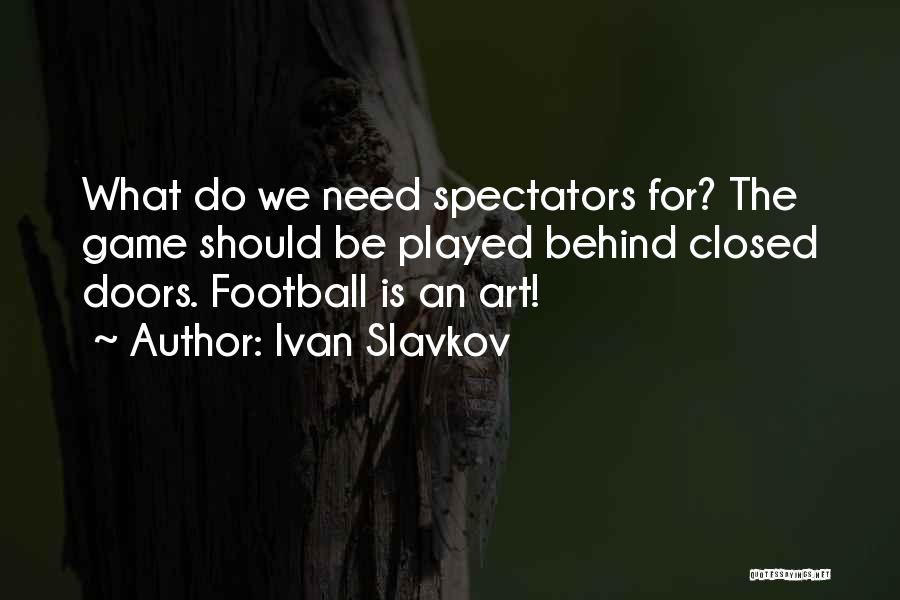 Ivan Slavkov Quotes: What Do We Need Spectators For? The Game Should Be Played Behind Closed Doors. Football Is An Art!