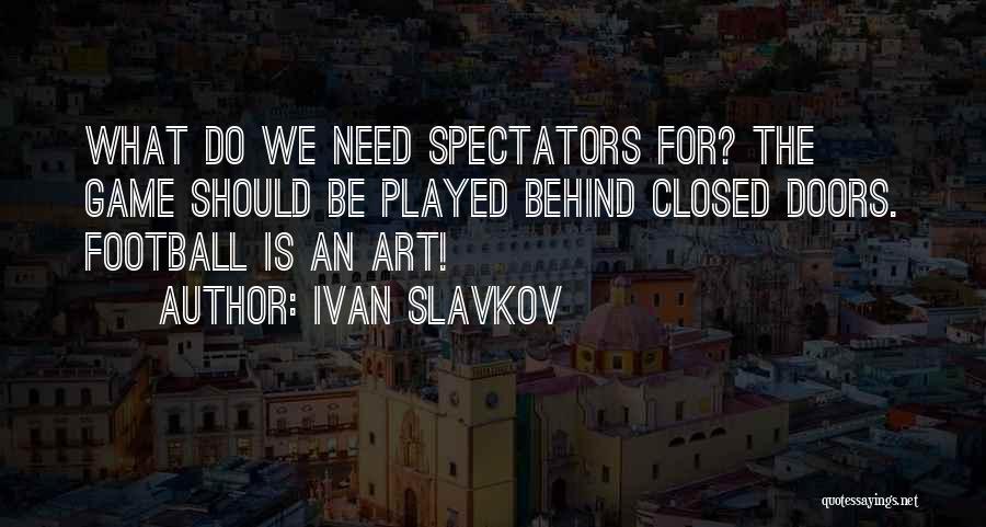 Ivan Slavkov Quotes: What Do We Need Spectators For? The Game Should Be Played Behind Closed Doors. Football Is An Art!