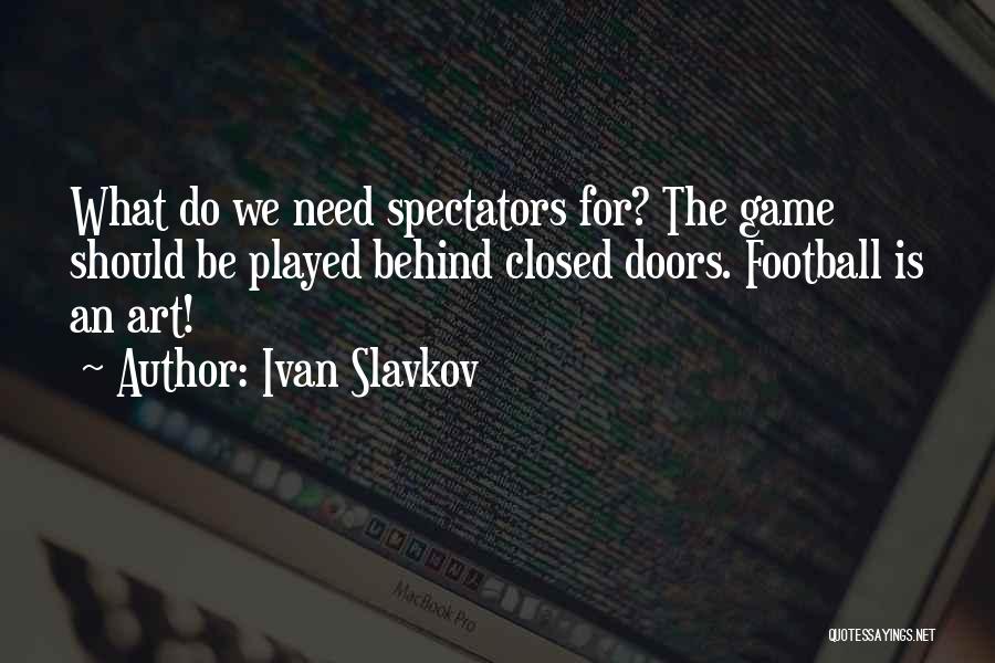 Ivan Slavkov Quotes: What Do We Need Spectators For? The Game Should Be Played Behind Closed Doors. Football Is An Art!