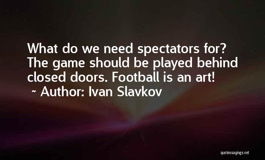 Ivan Slavkov Quotes: What Do We Need Spectators For? The Game Should Be Played Behind Closed Doors. Football Is An Art!