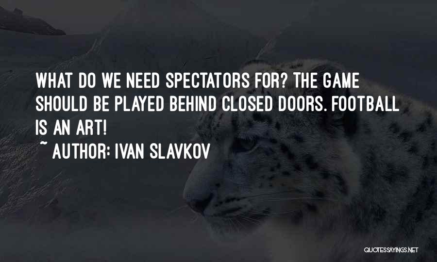 Ivan Slavkov Quotes: What Do We Need Spectators For? The Game Should Be Played Behind Closed Doors. Football Is An Art!